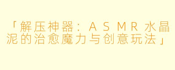 「解压神器:ASMR水晶泥的治愈魔力与创意玩法」