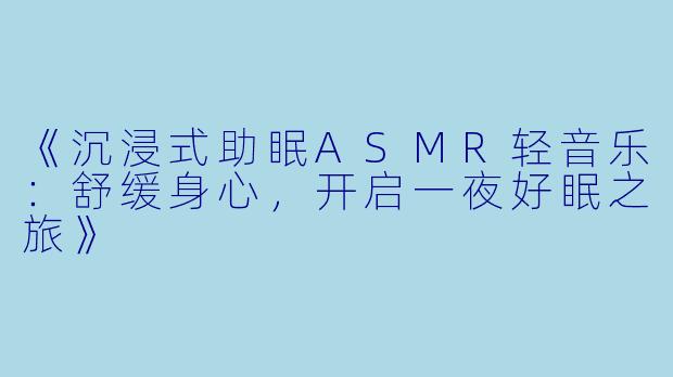 《沉浸式助眠ASMR轻音乐：舒缓身心，开启一夜好眠之旅》