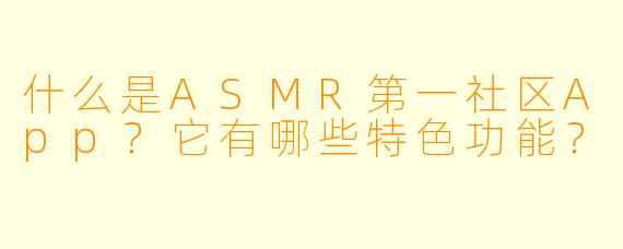 什么是ASMR第一社区App？它有哪些特色功能？