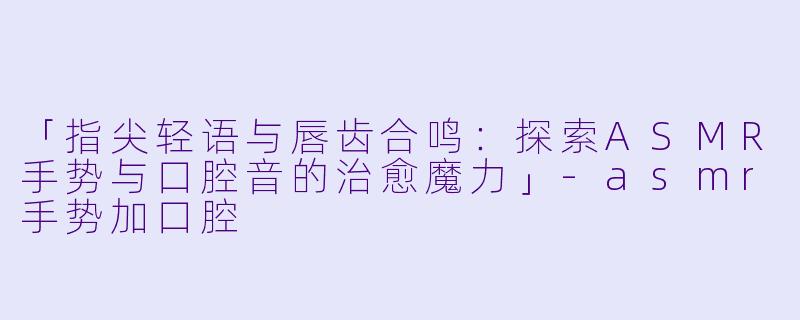 「指尖轻语与唇齿合鸣：探索ASMR手势与口腔音的治愈魔力」-asmr手势加口腔