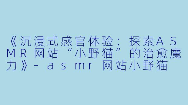 《沉浸式感官体验：探索ASMR网站“小野猫”的治愈魔力》-asmr网站小野猫