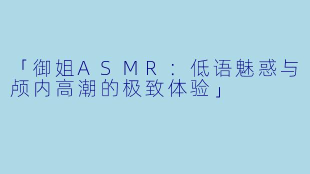 「御姐ASMR：低语魅惑与颅内高潮的极致体验」