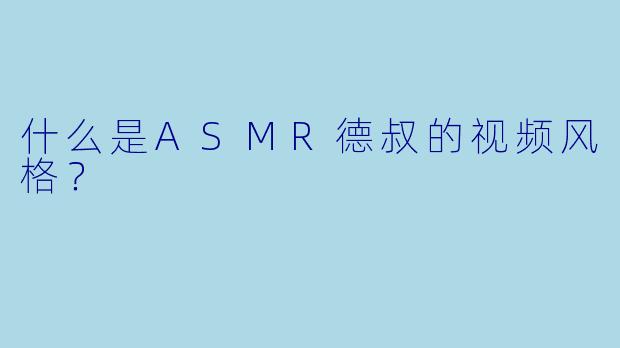 什么是ASMR德叔的视频风格?