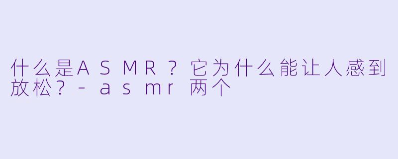 什么是ASMR?它为什么能让人感到放松?