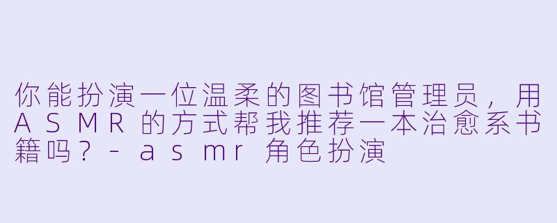 你能扮演一位温柔的图书馆管理员，用ASMR的方式帮我推荐一本治愈系书籍吗？