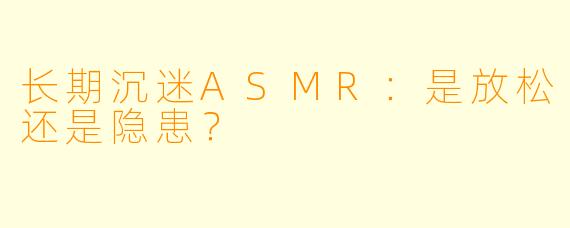 长期沉迷ASMR：是放松还是隐患？