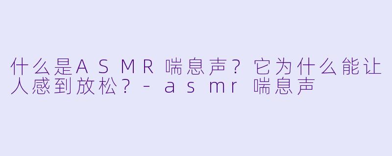 什么是ASMR喘息声?它为什么能让人感到放松?