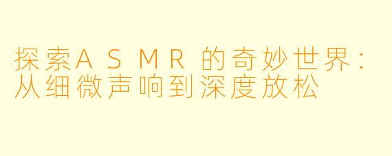 探索ASMR的奇妙世界：从细微声响到深度放松