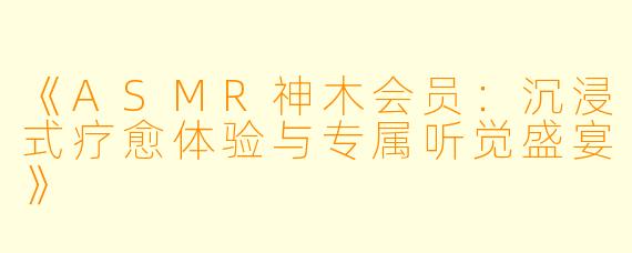 《ASMR神木会员：沉浸式疗愈体验与专属听觉盛宴》