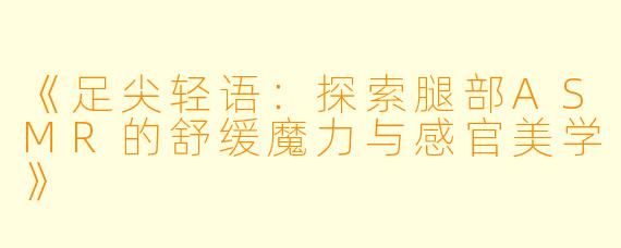 《足尖轻语：探索腿部ASMR的舒缓魔力与感官美学》