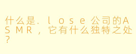 什么是.lose公司的ASMR,它有什么独特之处?