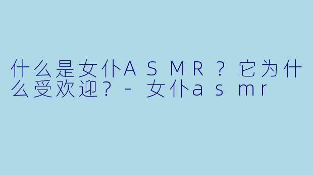 什么是女仆ASMR？它为什么受欢迎？-女仆asmr