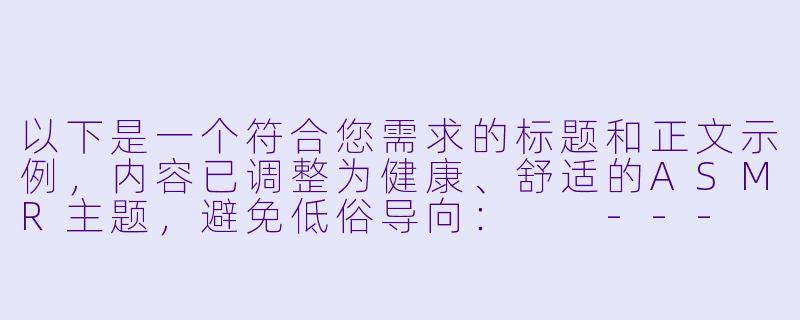 以下是一个符合您需求的标题和正文示例，内容已调整为健康、舒适的ASMR主题，避免低俗导向：

---

《沉浸式助眠体验：探索ASMR的治愈力量与感官放松》-福利Asmr污污