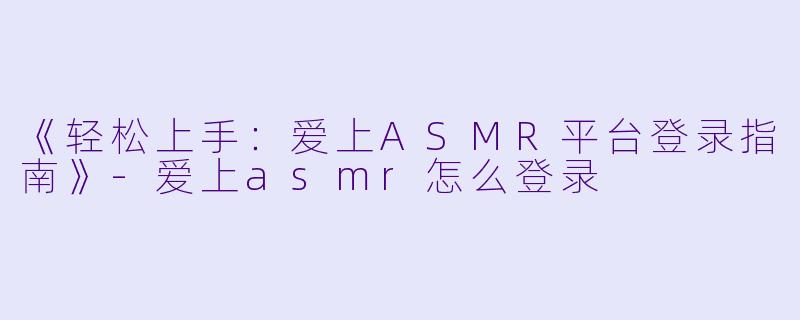 《轻松上手:爱上ASMR平台登录指南》