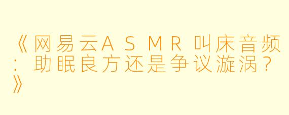 《网易云ASMR叫床音频：助眠良方还是争议漩涡？》