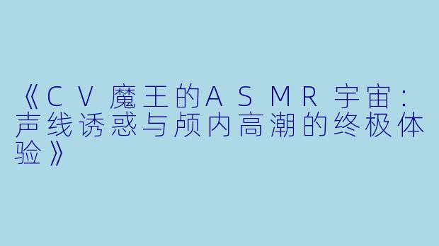 《CV魔王的ASMR宇宙：声线诱惑与颅内高潮的终极体验》