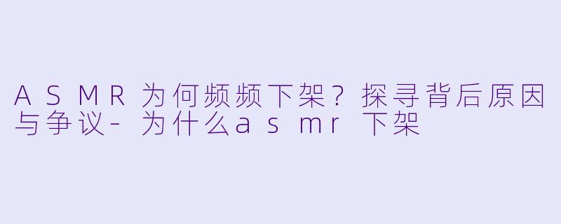 ASMR为何频频下架？探寻背后原因与争议-为什么asmr下架