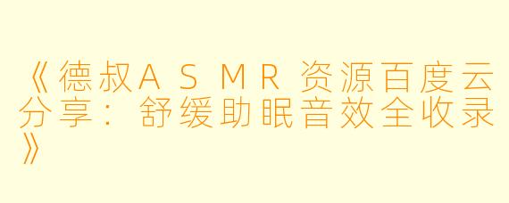 《德叔ASMR资源百度云分享:舒缓助眠音效全收录》