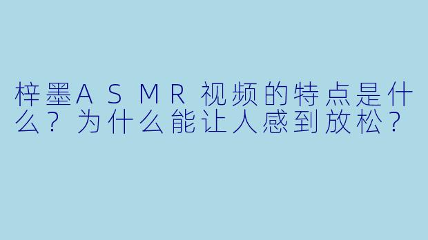 梓墨ASMR视频的特点是什么?为什么能让人感到放松?