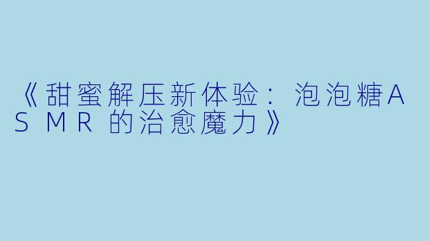 《甜蜜解压新体验：泡泡糖ASMR的治愈魔力》