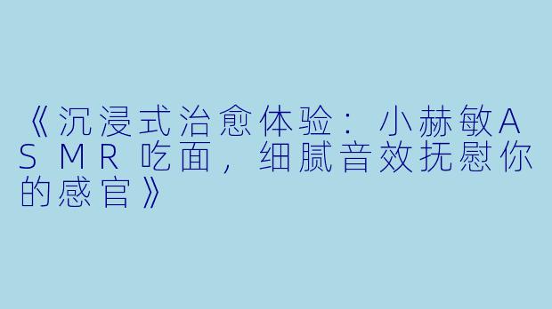《沉浸式治愈体验：小赫敏ASMR吃面，细腻音效抚慰你的感官》