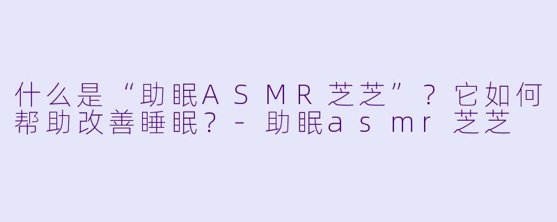 什么是“助眠ASMR芝芝”？它如何帮助改善睡眠？