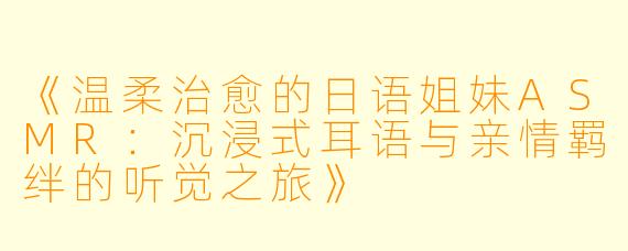 《温柔治愈的日语姐妹ASMR：沉浸式耳语与亲情羁绊的听觉之旅》
