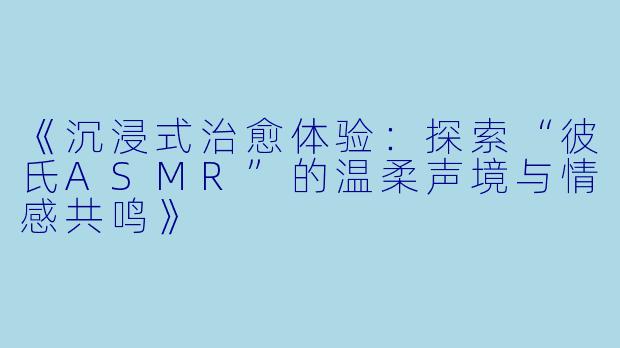 《沉浸式治愈体验：探索“彼氏ASMR”的温柔声境与情感共鸣》