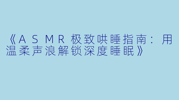 《ASMR极致哄睡指南：用温柔声浪解锁深度睡眠》