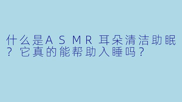 什么是ASMR耳朵清洁助眠?它真的能帮助入睡吗?