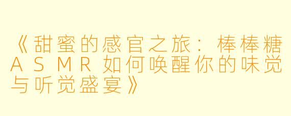 《甜蜜的感官之旅：棒棒糖ASMR如何唤醒你的味觉与听觉盛宴》