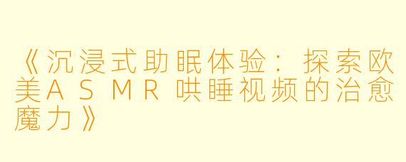 《沉浸式助眠体验：探索欧美ASMR哄睡视频的治愈魔力》