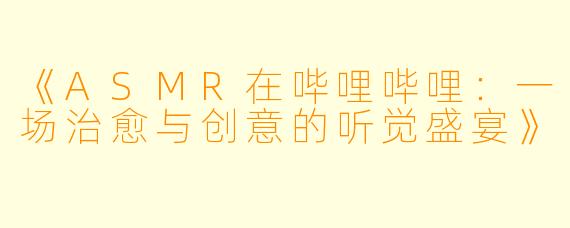 《ASMR在哔哩哔哩：一场治愈与创意的听觉盛宴》