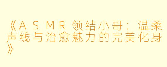 《ASMR领结小哥：温柔声线与治愈魅力的完美化身》