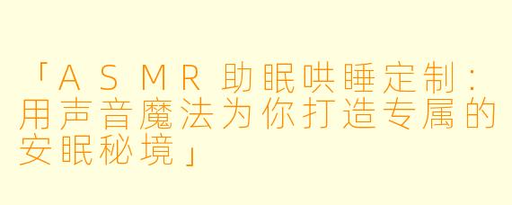 「ASMR助眠哄睡定制：用声音魔法为你打造专属的安眠秘境」