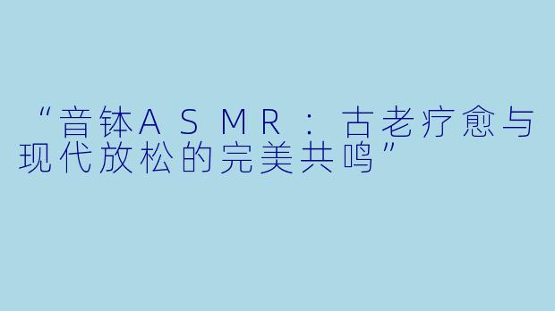 “音钵ASMR：古老疗愈与现代放松的完美共鸣”