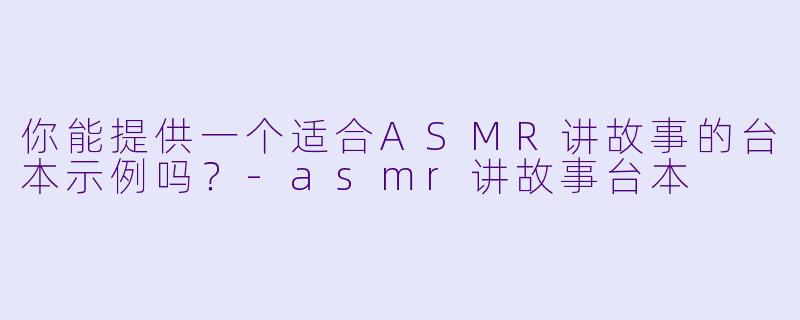 你能提供一个适合ASMR讲故事的台本示例吗?