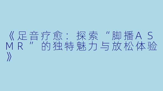 《足音疗愈：探索“脚播ASMR”的独特魅力与放松体验》