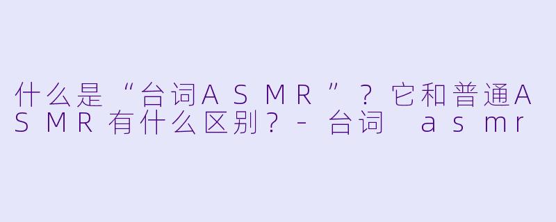 什么是“台词ASMR”？它和普通ASMR有什么区别？