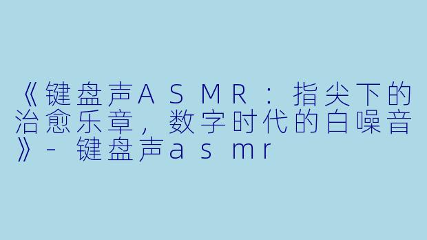 《键盘声ASMR：指尖下的治愈乐章，数字时代的白噪音》-键盘声asmr