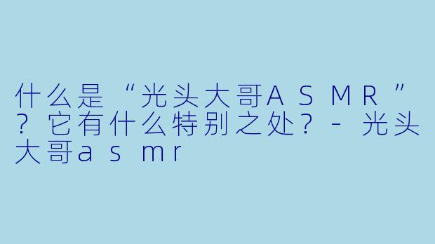 什么是“光头大哥ASMR”?它有什么特别之处?