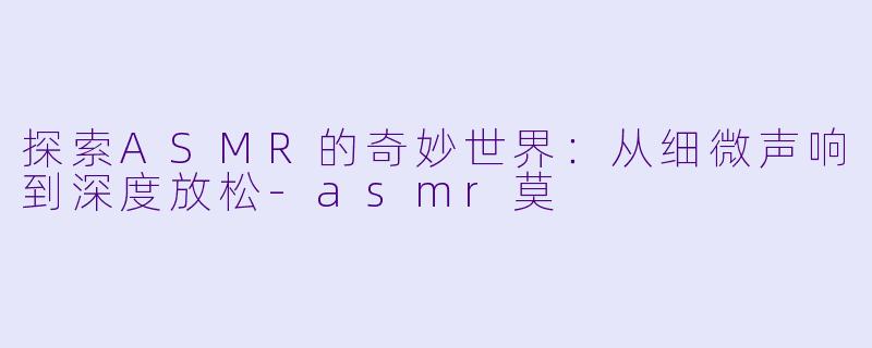 探索ASMR的奇妙世界：从细微声响到深度放松-asmr莫