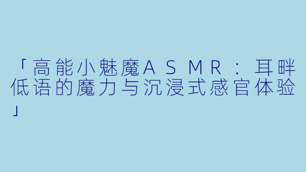 「高能小魅魔ASMR：耳畔低语的魔力与沉浸式感官体验」