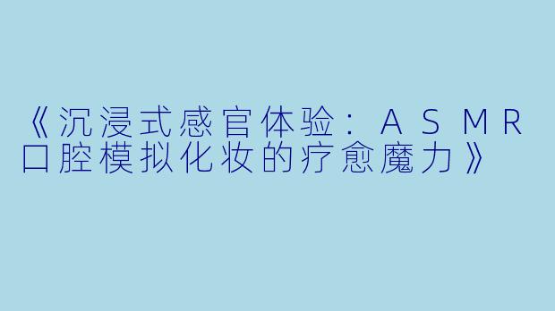 《沉浸式感官体验：ASMR口腔模拟化妆的疗愈魔力》