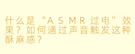 什么是“ASMR过电”效果?如何通过声音触发这种酥麻感?