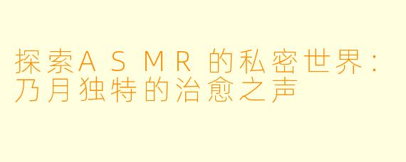 探索ASMR的私密世界：乃月独特的治愈之声