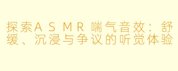 探索ASMR喘气音效:舒缓、沉浸与争议的听觉体验