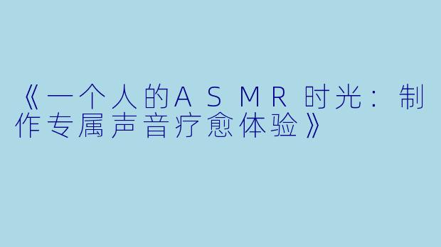 《一个人的ASMR时光：制作专属声音疗愈体验》