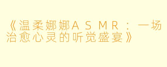 《温柔娜娜ASMR:一场治愈心灵的听觉盛宴》