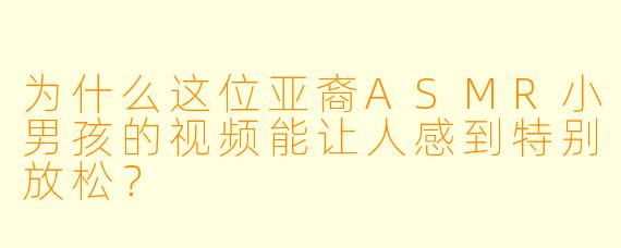 为什么这位亚裔ASMR小男孩的视频能让人感到特别放松?